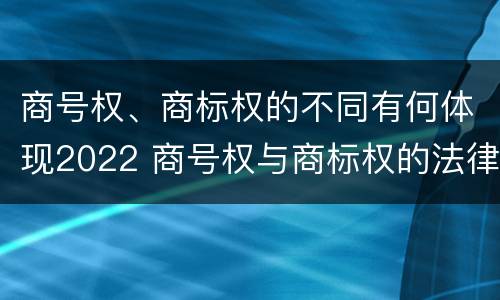 商号权、商标权的不同有何体现2022 商号权与商标权的法律冲突与解决