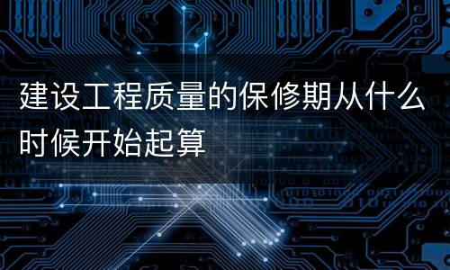 建设工程质量的保修期从什么时候开始起算
