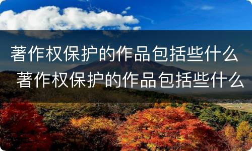 著作权保护的作品包括些什么 著作权保护的作品包括些什么内容