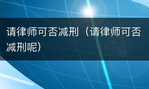 请律师可否减刑（请律师可否减刑呢）