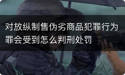 对放纵制售伪劣商品犯罪行为罪会受到怎么判刑处罚