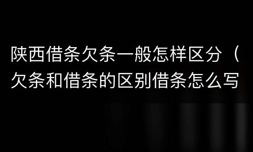 陕西借条欠条一般怎样区分（欠条和借条的区别借条怎么写）
