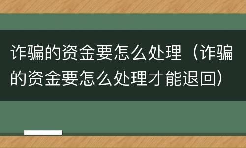诈骗的资金要怎么处理（诈骗的资金要怎么处理才能退回）