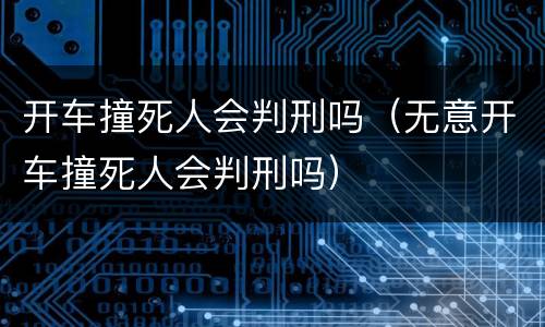 开车撞死人会判刑吗（无意开车撞死人会判刑吗）