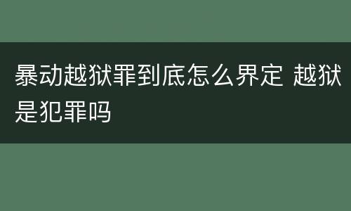 暴动越狱罪到底怎么界定 越狱是犯罪吗