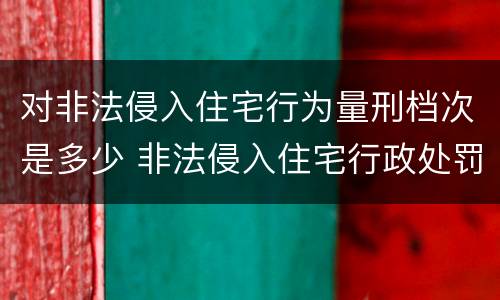 对非法侵入住宅行为量刑档次是多少 非法侵入住宅行政处罚与犯罪的界定