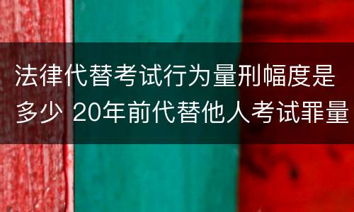 法律代替考试行为量刑幅度是多少 20年前代替他人考试罪量刑