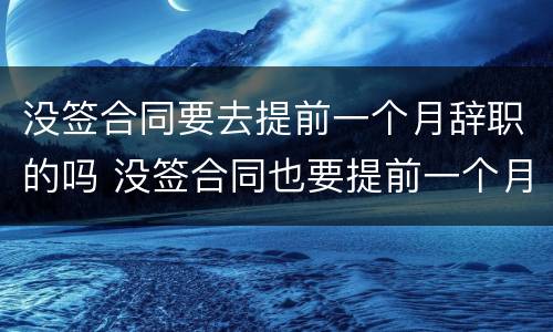 没签合同要去提前一个月辞职的吗 没签合同也要提前一个月辞职吗