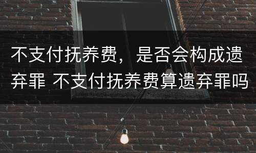 不支付抚养费，是否会构成遗弃罪 不支付抚养费算遗弃罪吗