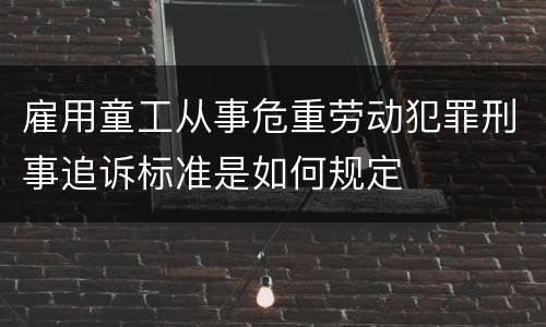 雇用童工从事危重劳动犯罪刑事追诉标准是如何规定