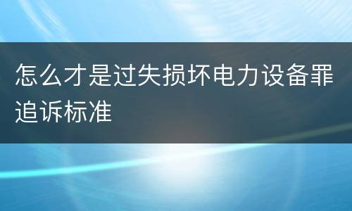 怎么才是过失损坏电力设备罪追诉标准