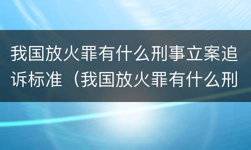 我国放火罪有什么刑事立案追诉标准（我国放火罪有什么刑事立案追诉标准吗）
