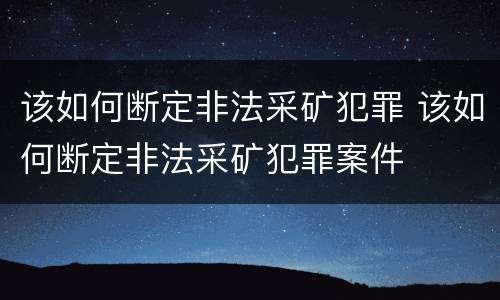 该如何断定非法采矿犯罪 该如何断定非法采矿犯罪案件