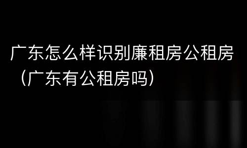 广东怎么样识别廉租房公租房（广东有公租房吗）
