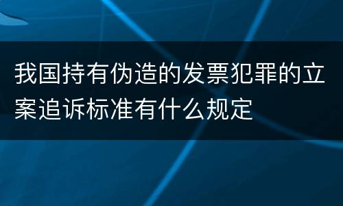 我国持有伪造的发票犯罪的立案追诉标准有什么规定