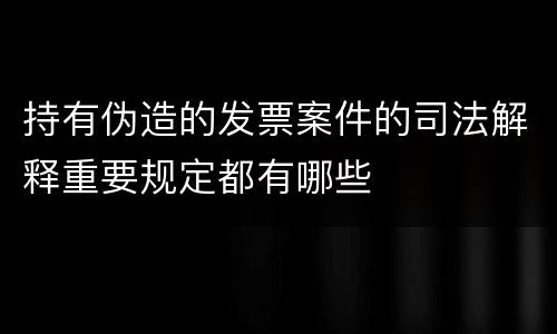 持有伪造的发票案件的司法解释重要规定都有哪些