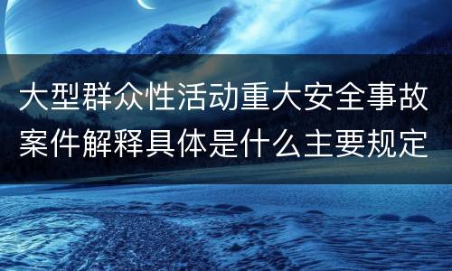 大型群众性活动重大安全事故案件解释具体是什么主要规定