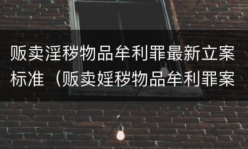 贩卖淫秽物品牟利罪最新立案标准（贩卖婬秽物品牟利罪案例）
