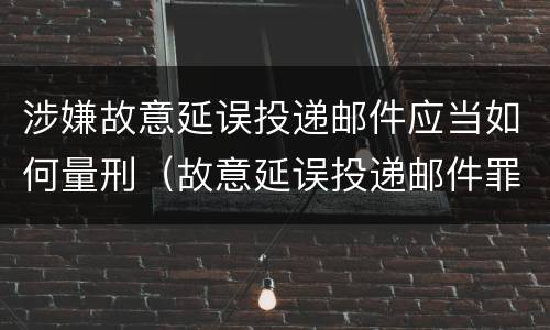 涉嫌故意延误投递邮件应当如何量刑（故意延误投递邮件罪的立案标准）