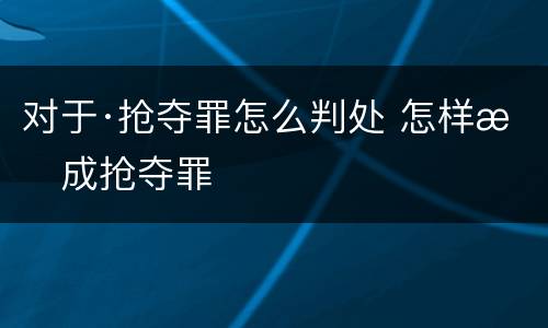 对于·抢夺罪怎么判处 怎样构成抢夺罪