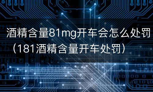 酒精含量81mg开车会怎么处罚（181酒精含量开车处罚）