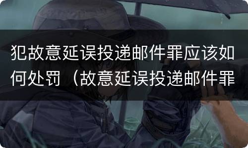 犯故意延误投递邮件罪应该如何处罚（故意延误投递邮件罪的立案标准）
