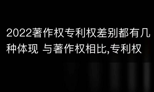 2022著作权专利权差别都有几种体现 与著作权相比,专利权有哪些特征