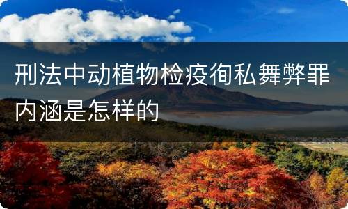 刑法中动植物检疫徇私舞弊罪内涵是怎样的