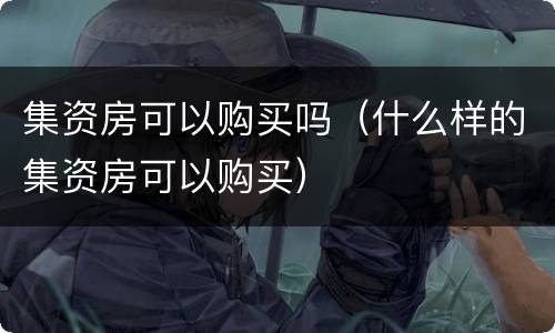 集资房可以购买吗（什么样的集资房可以购买）