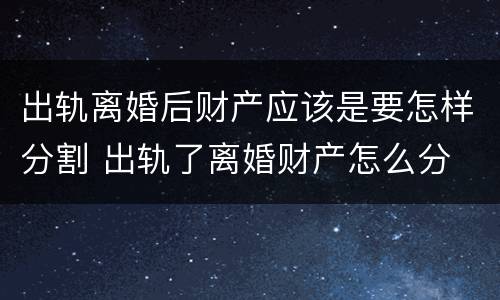 出轨离婚后财产应该是要怎样分割 出轨了离婚财产怎么分