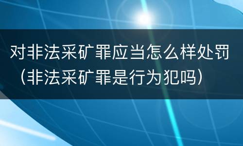 对非法采矿罪应当怎么样处罚（非法采矿罪是行为犯吗）