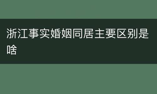 浙江事实婚姻同居主要区别是啥