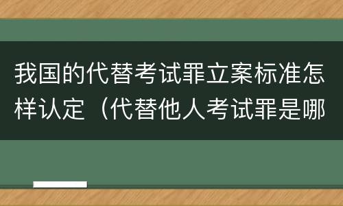 我国的代替考试罪立案标准怎样认定（代替他人考试罪是哪年规定）