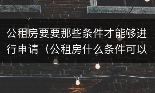 公租房要要那些条件才能够进行申请（公租房什么条件可以申请）
