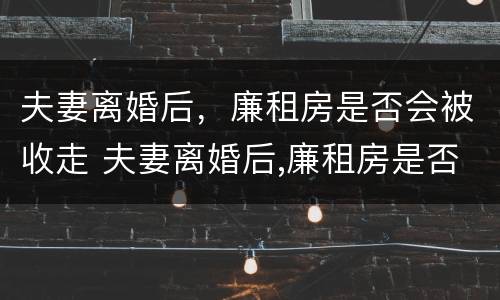 夫妻离婚后，廉租房是否会被收走 夫妻离婚后,廉租房是否会被收走呢