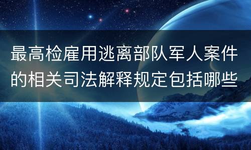 最高检雇用逃离部队军人案件的相关司法解释规定包括哪些主要内容