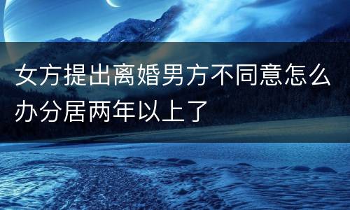 女方提出离婚男方不同意怎么办分居两年以上了