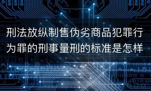 刑法放纵制售伪劣商品犯罪行为罪的刑事量刑的标准是怎样的