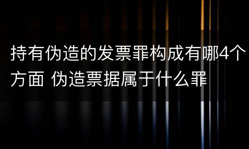 持有伪造的发票罪构成有哪4个方面 伪造票据属于什么罪