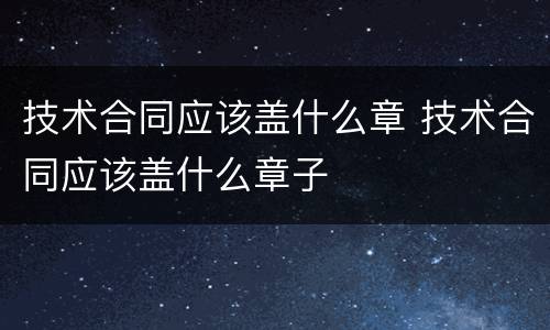 技术合同应该盖什么章 技术合同应该盖什么章子