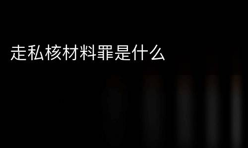 走私核材料罪是什么
