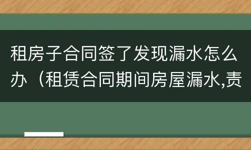 租房子合同签了发现漏水怎么办（租赁合同期间房屋漏水,责任谁承担）