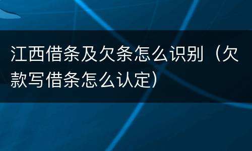 江西借条及欠条怎么识别（欠款写借条怎么认定）