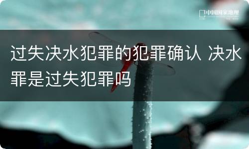 过失决水犯罪的犯罪确认 决水罪是过失犯罪吗