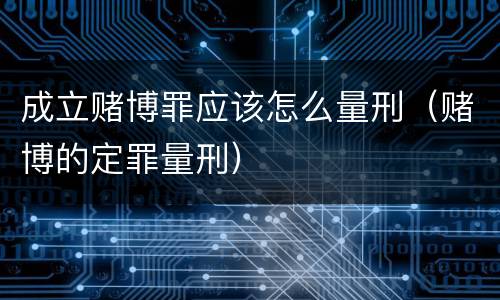 成立赌博罪应该怎么量刑（赌博的定罪量刑）