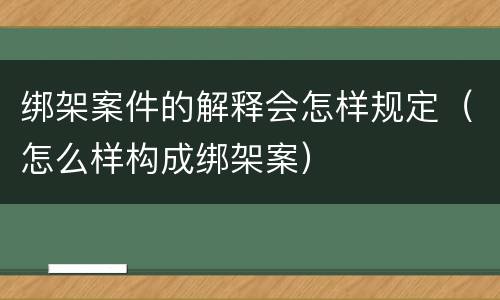 绑架案件的解释会怎样规定（怎么样构成绑架案）