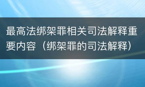 最高法绑架罪相关司法解释重要内容（绑架罪的司法解释）