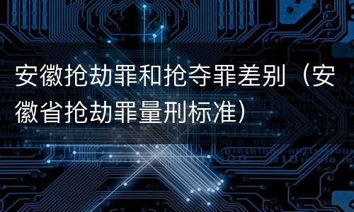 安徽抢劫罪和抢夺罪差别（安徽省抢劫罪量刑标准）