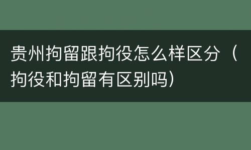 贵州拘留跟拘役怎么样区分（拘役和拘留有区别吗）
