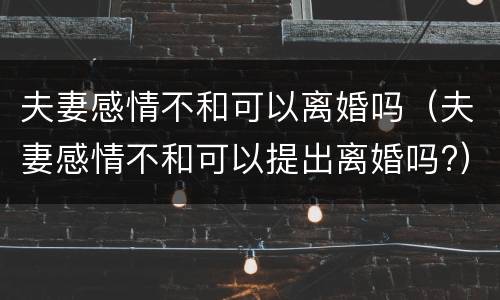 夫妻感情不和可以离婚吗（夫妻感情不和可以提出离婚吗?）
